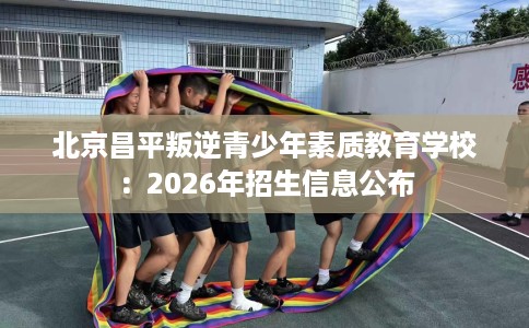 北京昌平叛逆青少年素质教育学校：2026年招生信息公布