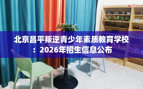 北京昌平叛逆青少年素质教育学校：2026年招生信息公布