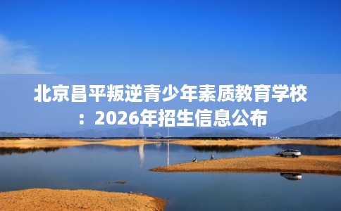 北京昌平叛逆青少年素质教育学校：2026年招生信息公布
