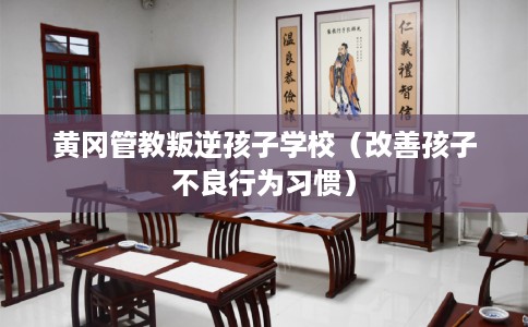 黄冈管教叛逆孩子学校（改善孩子不良行为习惯）