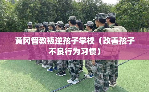 黄冈管教叛逆孩子学校（改善孩子不良行为习惯）