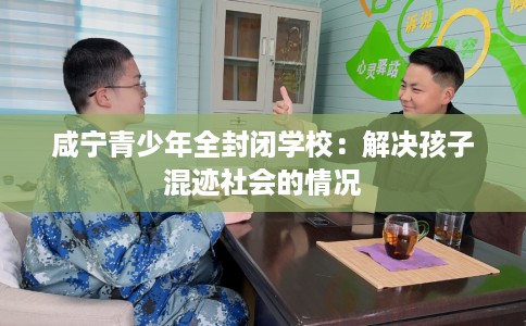 咸宁青少年全封闭学校：解决孩子混迹社会的情况