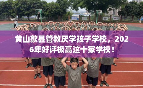 黄山歙县管教厌学孩子学校，2026年好评极高这十家学校！