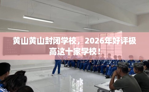 黄山黄山封闭学校，2026年好评极高这十家学校！