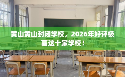 黄山黄山封闭学校，2026年好评极高这十家学校！