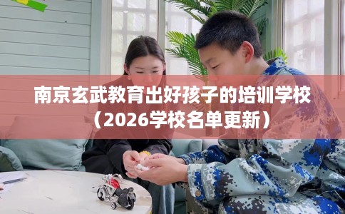 南京玄武教育出好孩子的培训学校（2026学校名单更新）