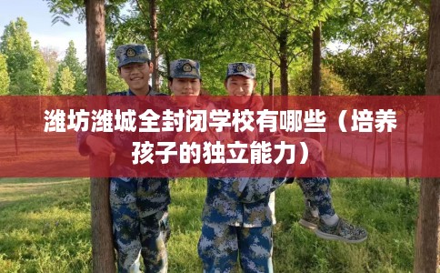 潍坊潍城全封闭学校有哪些（培养孩子的独立能力）