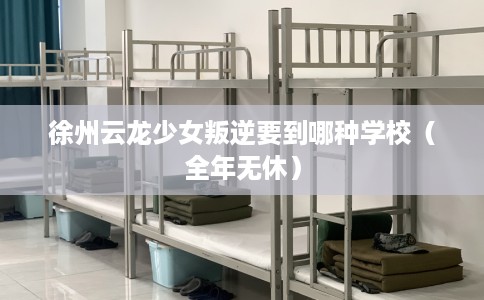 徐州云龙少女叛逆要到哪种学校（全年无休）