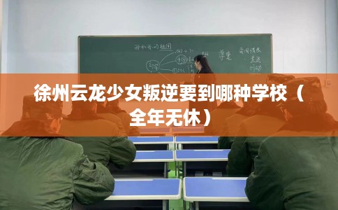 徐州云龙少女叛逆要到哪种学校（全年无休）