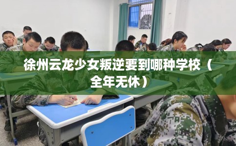 徐州云龙少女叛逆要到哪种学校（全年无休）