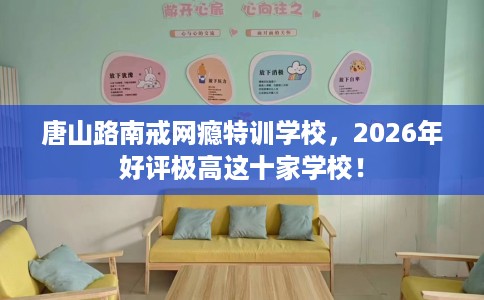 唐山路南戒网瘾特训学校，2026年好评极高这十家学校！