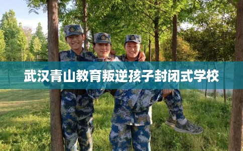 武汉青山教育叛逆孩子封闭式学校