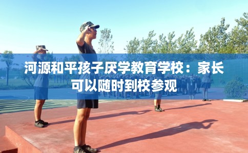 河源和平孩子厌学教育学校：家长可以随时到校参观