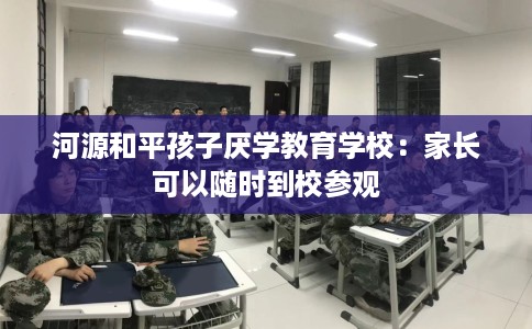 河源和平孩子厌学教育学校：家长可以随时到校参观