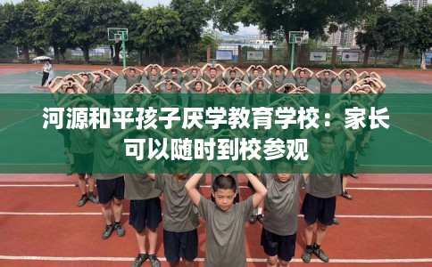 河源和平孩子厌学教育学校：家长可以随时到校参观