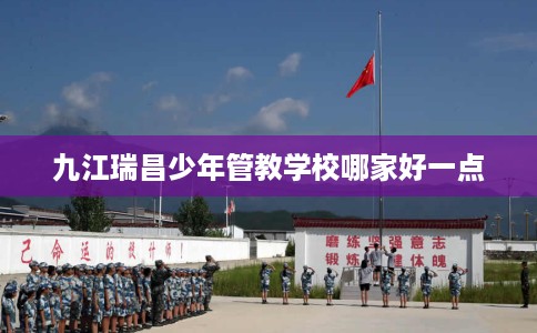 九江瑞昌少年管教学校哪家好一点