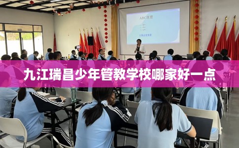 九江瑞昌少年管教学校哪家好一点