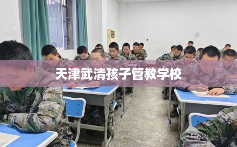 天津武清孩子管教学校