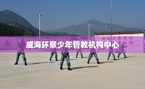 威海环翠少年管教机构中心 威海环翠少年管教机构中心