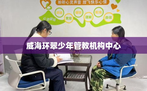 威海环翠少年管教机构中心 威海环翠少年管教机构中心