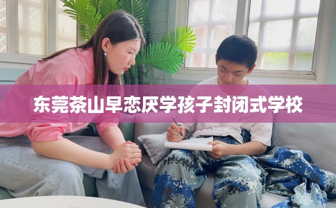 东莞茶山早恋厌学孩子封闭式学校