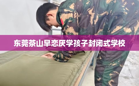 东莞茶山早恋厌学孩子封闭式学校