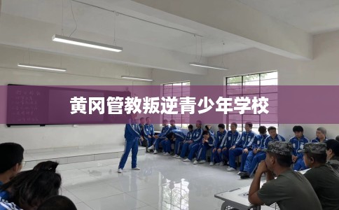 黄冈管教叛逆青少年学校