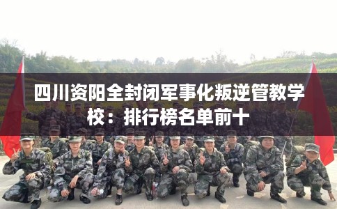 四川资阳全封闭军事化叛逆管教学校：排行榜名单前十