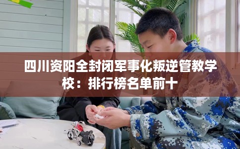 四川资阳全封闭军事化叛逆管教学校：排行榜名单前十