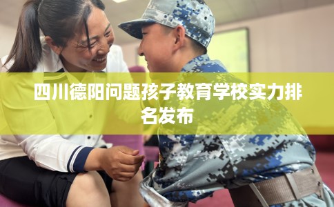 四川德阳问题孩子教育学校实力排名发布
