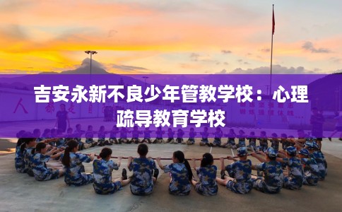 吉安永新不良少年管教学校：心理疏导教育学校