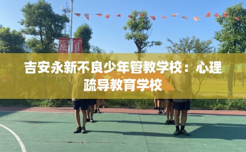 吉安永新不良少年管教学校：心理疏导教育学校