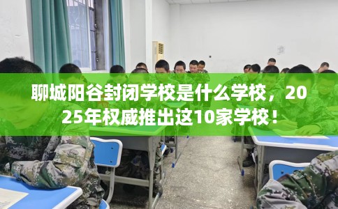 聊城阳谷封闭学校是什么学校，2025年权威推出这10家学校！