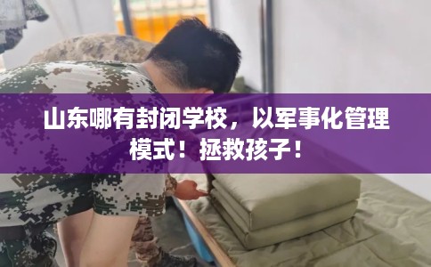 山东哪有封闭学校，以军事化管理模式！拯救孩子！