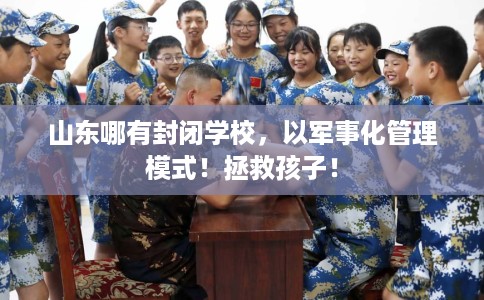 山东哪有封闭学校，以军事化管理模式！拯救孩子！