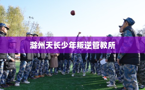 滁州天长少年叛逆管教所