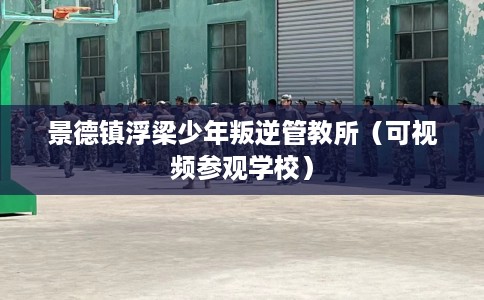 景德镇浮梁少年叛逆管教所（可视频参观学校）