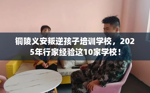 铜陵义安叛逆孩子培训学校，2025年行家经验这10家学校！