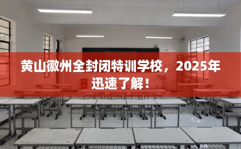 黄山徽州全封闭特训学校，2025年迅速了解！