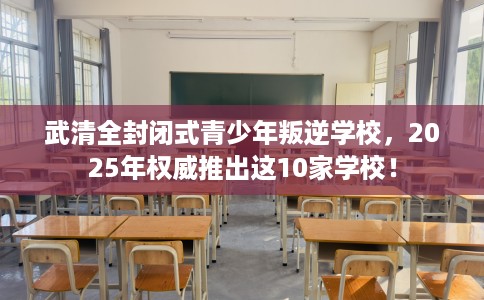 武清全封闭式青少年叛逆学校，2025年权威推出这10家学校！