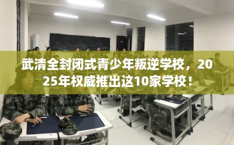 武清全封闭式青少年叛逆学校，2025年权威推出这10家学校！