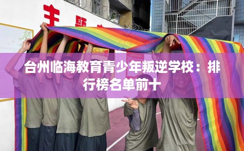 台州临海教育青少年叛逆学校：排行榜名单前十