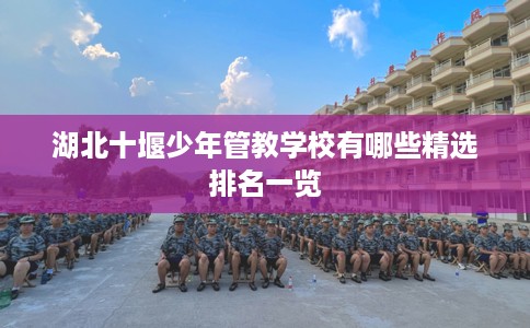 湖北十堰少年管教学校有哪些精选排名一览