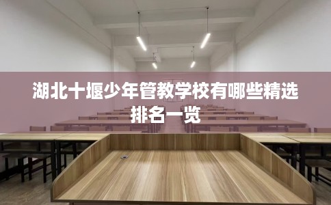 湖北十堰少年管教学校有哪些精选排名一览