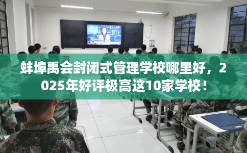 蚌埠禹会封闭式管理学校哪里好，2025年好评极高这10家学校！