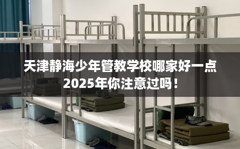 天津静海少年管教学校哪家好一点2025年你注意过吗！