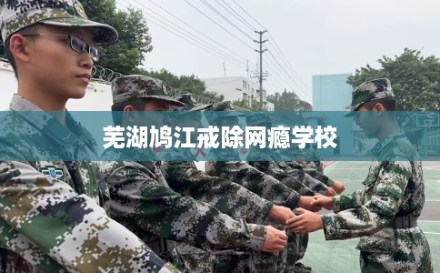 芜湖鸠江戒除网瘾学校