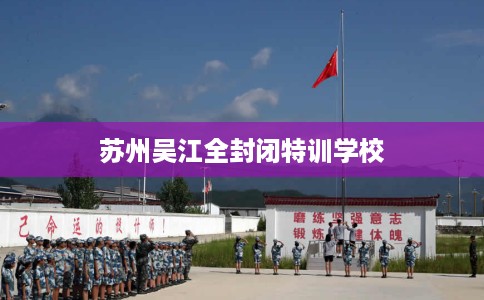 苏州吴江全封闭特训学校