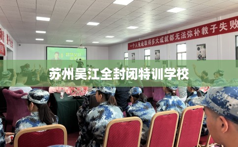苏州吴江全封闭特训学校
