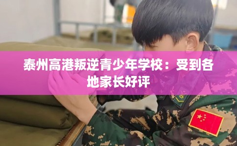 泰州高港叛逆青少年学校：受到各地家长好评